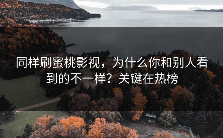 同样刷蜜桃影视，为什么你和别人看到的不一样？关键在热榜