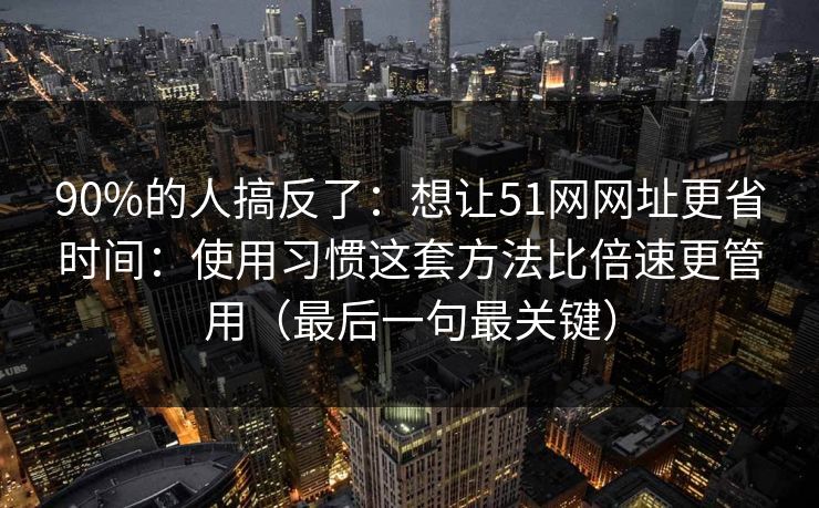 90%的人搞反了：想让51网网址更省时间：使用习惯这套方法比倍速更管用（最后一句最关键）  第1张