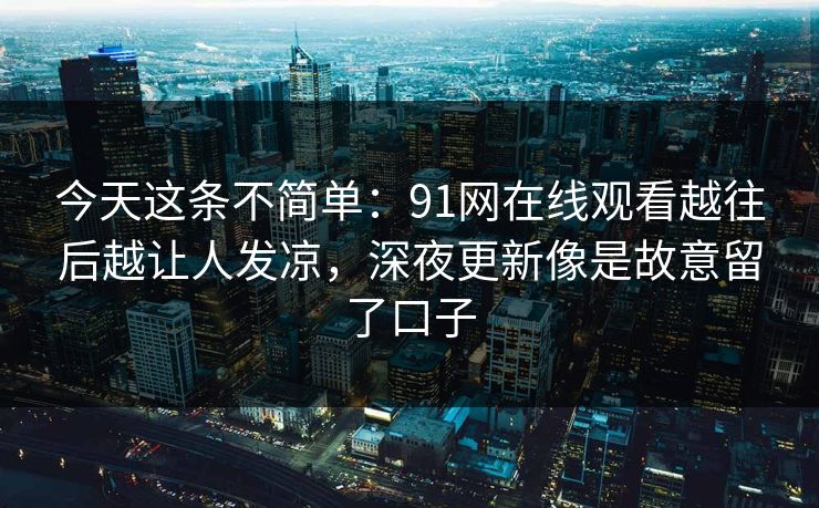 今天这条不简单:91网在线观看越往后越让人发凉,深夜更新像是故意留了口子 今天这条不简单:91网在线观看越往后越让人发凉,深夜更新像是故意留了口子