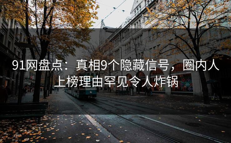 91网盘点：真相9个隐藏信号，圈内人上榜理由罕见令人炸锅