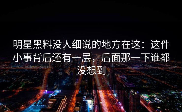 明星黑料没人细说的地方在这：这件小事背后还有一层，后面那一下谁都没想到  第1张
