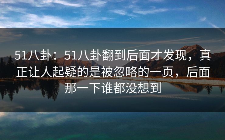 51八卦：51八卦翻到后面才发现，真正让人起疑的是被忽略的一页，后面那一下谁都没想到