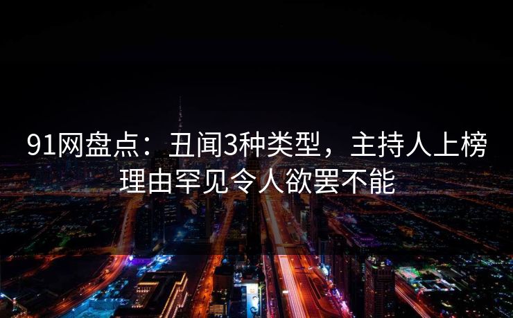 91网盘点：丑闻3种类型，主持人上榜理由罕见令人欲罢不能
